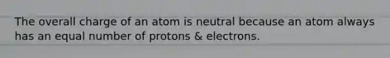 The overall charge of an atom is neutral because an atom always has an equal number of protons & electrons.