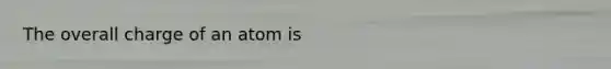 The overall charge of an atom is