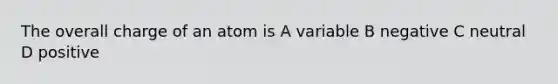 The overall charge of an atom is A variable B negative C neutral D positive