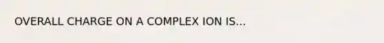 OVERALL CHARGE ON A COMPLEX ION IS...