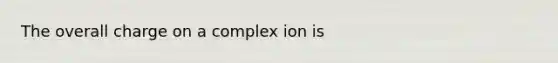 The overall charge on a complex ion is