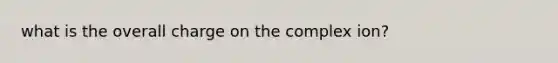 what is the overall charge on the complex ion?