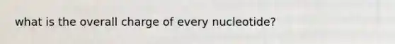 what is the overall charge of every nucleotide?