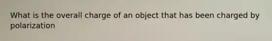 What is the overall charge of an object that has been charged by polarization