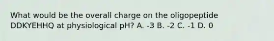 What would be the overall charge on the oligopeptide DDKYEHHQ at physiological pH? A. -3 B. -2 C. -1 D. 0