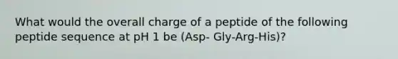 What would the overall charge of a peptide of the following peptide sequence at pH 1 be (Asp- Gly-Arg-His)?