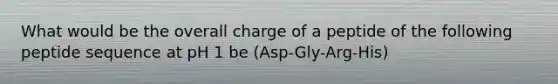 What would be the overall charge of a peptide of the following peptide sequence at pH 1 be (Asp-Gly-Arg-His)