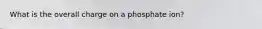What is the overall charge on a phosphate ion?