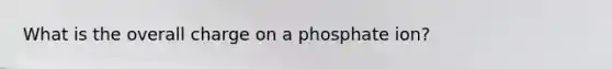 What is the overall charge on a phosphate ion?