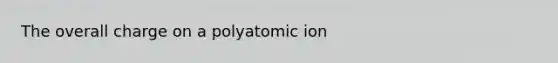 The overall charge on a polyatomic ion