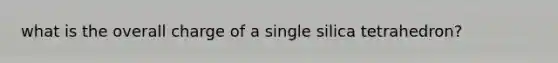 what is the overall charge of a single silica tetrahedron?