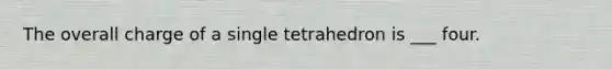 The overall charge of a single tetrahedron is ___ four.