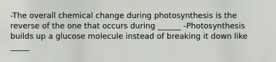 -The overall chemical change during photosynthesis is the reverse of the one that occurs during ______ -Photosynthesis builds up a glucose molecule instead of breaking it down like _____