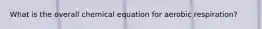 What is the overall chemical equation for aerobic respiration?