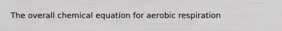 The overall chemical equation for aerobic respiration