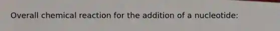 Overall chemical reaction for the addition of a nucleotide: