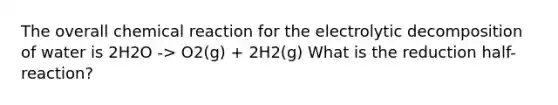 The overall chemical reaction for the electrolytic decomposition of water is 2H2O -> O2(g) + 2H2(g) What is the reduction half-reaction?