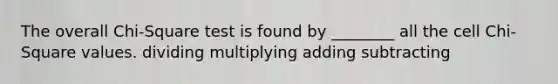 The overall Chi-Square test is found by ________ all the cell Chi-Square values. dividing multiplying adding subtracting
