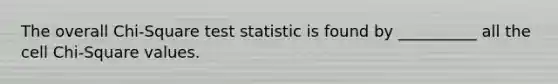 The overall Chi-Square test statistic is found by __________ all the cell Chi-Square values.