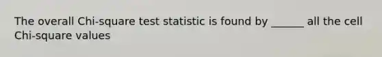 The overall Chi-square test statistic is found by ______ all the cell Chi-square values