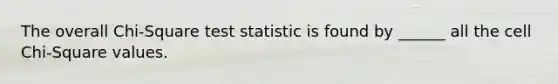 The overall Chi-Square test statistic is found by ______ all the cell Chi-Square values.