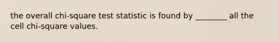 the overall chi-square test statistic is found by ________ all the cell chi-square values.