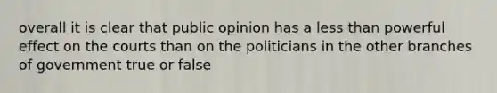 overall it is clear that public opinion has a less than powerful effect on the courts than on the politicians in the other branches of government true or false