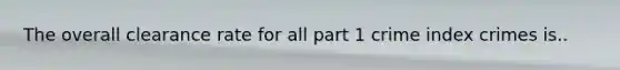 The overall clearance rate for all part 1 crime index crimes is..