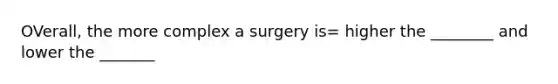 OVerall, the more complex a surgery is= higher the ________ and lower the _______