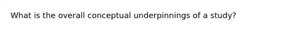 What is the overall conceptual underpinnings of a study?