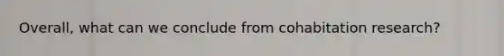 Overall, what can we conclude from cohabitation research?