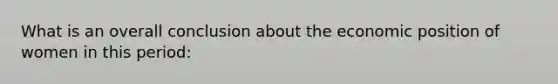 What is an overall conclusion about the economic position of women in this period: