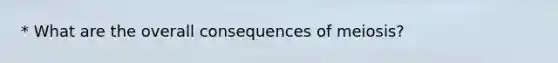 * What are the overall consequences of meiosis?