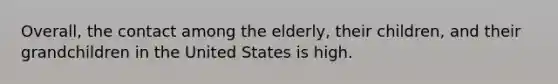 Overall, the contact among the elderly, their children, and their grandchildren in the United States is high.