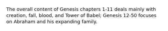 The overall content of Genesis chapters 1-11 deals mainly with creation, fall, blood, and Tower of Babel; Genesis 12-50 focuses on Abraham and his expanding family.