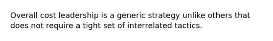 Overall cost leadership is a generic strategy unlike others that does not require a tight set of interrelated tactics.