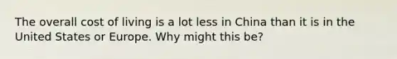 The overall cost of living is a lot less in China than it is in the United States or Europe. Why might this​ be?
