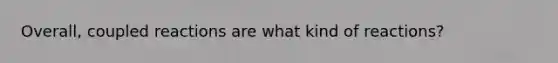 Overall, coupled reactions are what kind of reactions?