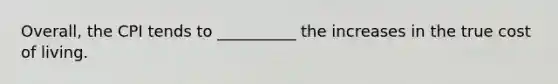 Overall, the CPI tends to __________ the increases in the true cost of living.