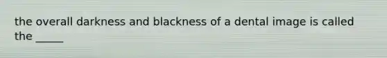 the overall darkness and blackness of a dental image is called the _____