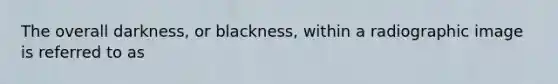 The overall darkness, or blackness, within a radiographic image is referred to as