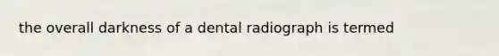 the overall darkness of a dental radiograph is termed