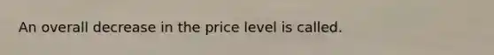 An overall decrease in the price level is called.