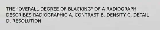 THE "OVERALL DEGREE OF BLACKING" OF A RADIOGRAPH DESCRIBES RADIOGRAPHIC A. CONTRAST B. DENSITY C. DETAIL D. RESOLUTION