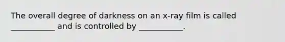 The overall degree of darkness on an x-ray film is called ___________ and is controlled by ___________.