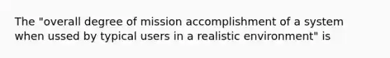 The "overall degree of mission accomplishment of a system when ussed by typical users in a realistic environment" is