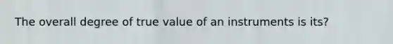 The overall degree of true value of an instruments is its?