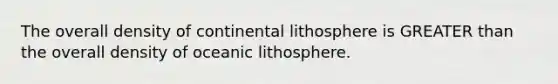 The overall density of continental lithosphere is GREATER than the overall density of oceanic lithosphere.