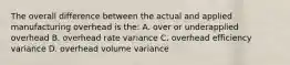 The overall difference between the actual and applied manufacturing overhead is the: A. over or underapplied overhead B. overhead rate variance C. overhead efficiency variance D. overhead volume variance