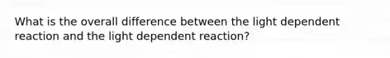 What is the overall difference between the light dependent reaction and the light dependent reaction?